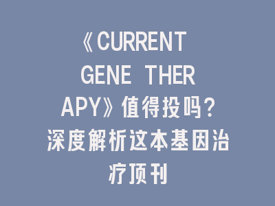 《CURRENT GENE THERAPY》值得投吗？深度解析这本基因治疗顶刊