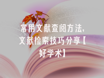 常用文献查阅方法，文献检索技巧分享【好学术】