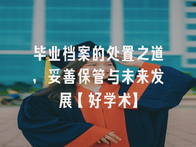 毕业档案的处置之道，妥善保管与未来发展【好学术】