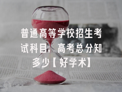 普通高等学校招生考试科目，高考总分知多少【好学术】