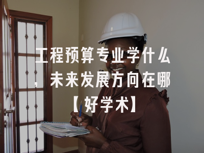 工程预算专业学什么，未来发展方向在哪【好学术】