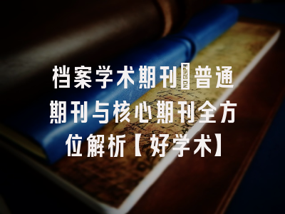 档案学术期刊：普通期刊与核心期刊全方位解析【好学术】