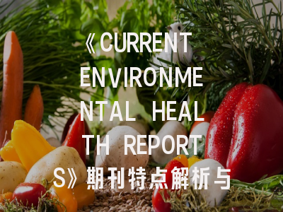 《CURRENT ENVIRONMENTAL HEALTH REPORTS》期刊特点解析与投稿全攻略
