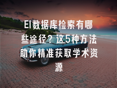 EI数据库检索有哪些途径？这5种方法助你精准获取学术资源