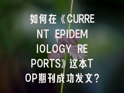 如何在《CURRENT EPIDEMIOLOGY REPORTS》这本TOP期刊成功发文？