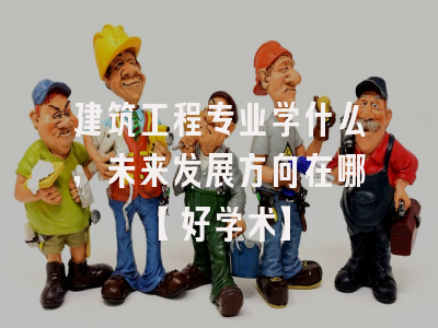 建筑工程专业学什么，未来发展方向在哪【好学术】