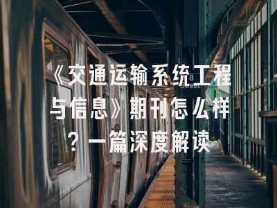 《交通运输系统工程与信息》期刊怎么样？一篇深度解读