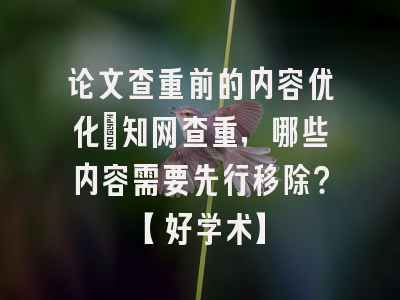 论文查重前的内容优化：知网查重，哪些内容需要先行移除？【好学术】