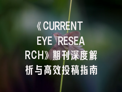 《CURRENT EYE RESEARCH》期刊深度解析与高效投稿指南