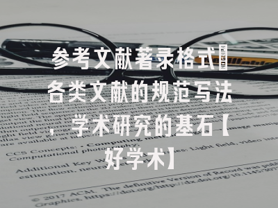参考文献著录格式：各类文献的规范写法，学术研究的基石【好学术】