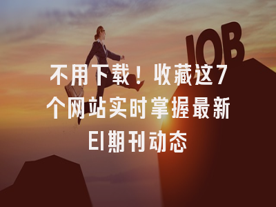 不用下载！收藏这7个网站实时掌握最新EI期刊动态