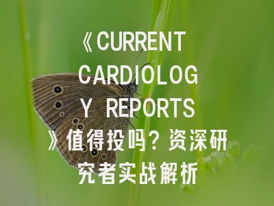 《CURRENT CARDIOLOGY REPORTS》值得投吗？资深研究者实战解析