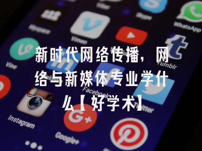 新时代网络传播，网络与新媒体专业学什么【好学术】