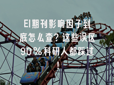 EI期刊影响因子到底怎么查？这些误区90%科研人都踩过！