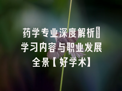 药学专业深度解析：学习内容与职业发展全景【好学术】