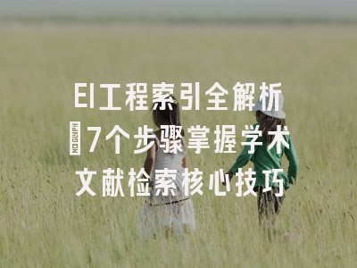 EI工程索引全解析：7个步骤掌握学术文献检索核心技巧