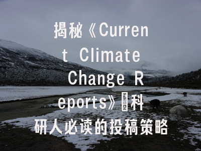 揭秘《Current Climate Change Reports》：科研人必读的投稿策略与前沿动态