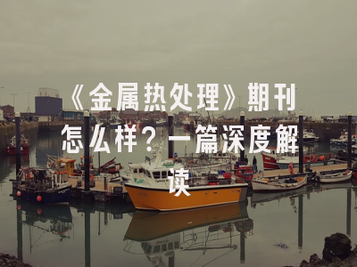 《金属热处理》期刊怎么样？一篇深度解读