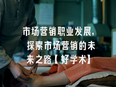 市场营销职业发展, 探索市场营销的未来之路【好学术】