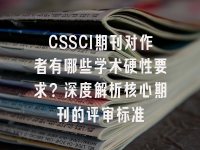 CSSCI期刊对作者有哪些学术硬性要求？深度解析核心期刊的评审标准