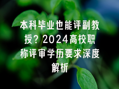 本科毕业也能评副教授？2024高校职称评审学历要求深度解析