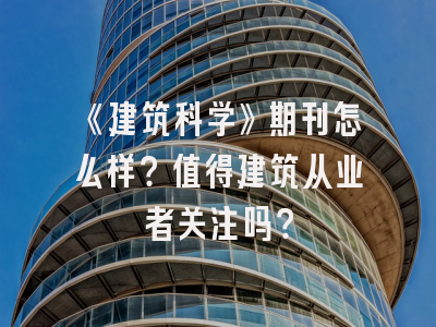 《建筑科学》期刊怎么样？值得建筑从业者关注吗？