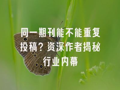 同一期刊能不能重复投稿？资深作者揭秘行业内幕