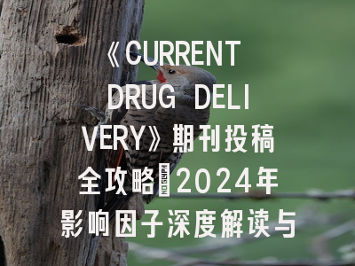 《CURRENT DRUG DELIVERY》期刊投稿全攻略：2024年影响因子深度解读与发表策略