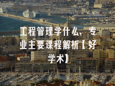 工程管理学什么，专业主要课程解析【好学术】