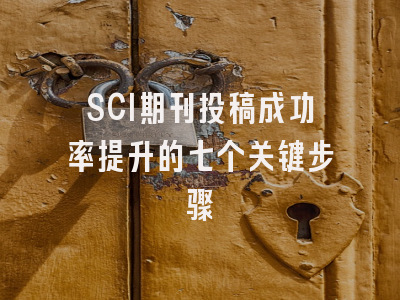 SCI期刊投稿成功率提升的七个关键步骤