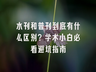 水刊和普刊到底有什么区别？学术小白必看避坑指南