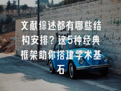 文献综述都有哪些结构安排？这5种经典框架助你搭建学术基石