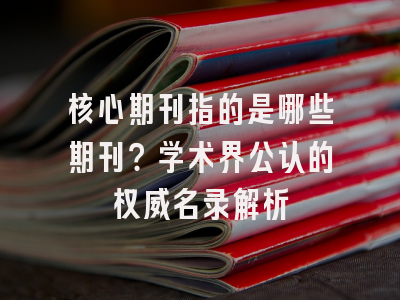 核心期刊指的是哪些期刊？学术界公认的权威名录解析