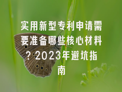 实用新型专利申请需要准备哪些核心材料？2023年避坑指南