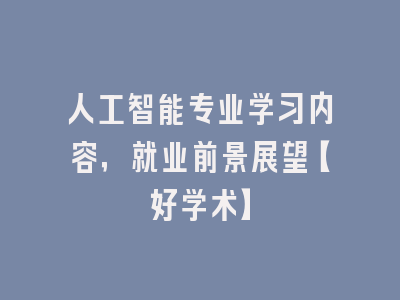 人工智能专业学习内容，就业前景展望【好学术】