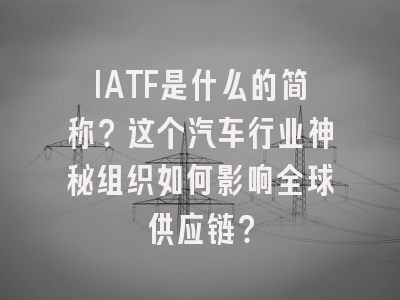 IATF是什么的简称？这个汽车行业神秘组织如何影响全球供应链？