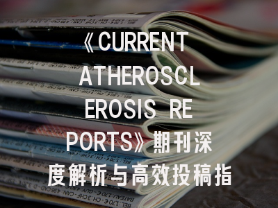 《CURRENT ATHEROSCLEROSIS REPORTS》期刊深度解析与高效投稿指南