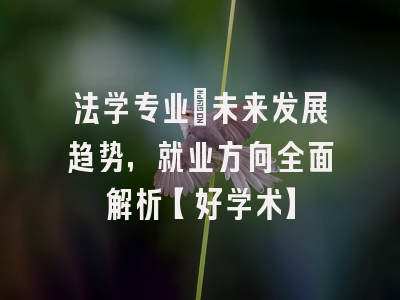 法学专业：未来发展趋势，就业方向全面解析【好学术】