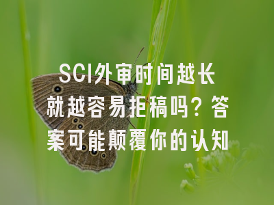 SCI外审时间越长就越容易拒稿吗？答案可能颠覆你的认知