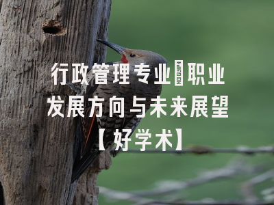 行政管理专业：职业发展方向与未来展望【好学术】
