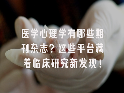 医学心理学有哪些期刊杂志？这些平台藏着临床研究新发现！