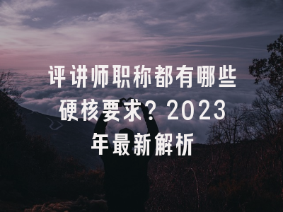 评讲师职称都有哪些硬核要求？2023年最新解析