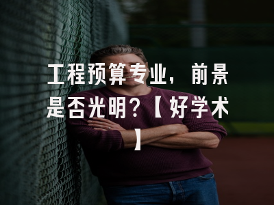 工程预算专业，前景是否光明？【好学术】