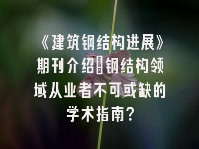 《建筑钢结构进展》期刊介绍：钢结构领域从业者不可或缺的学术指南？