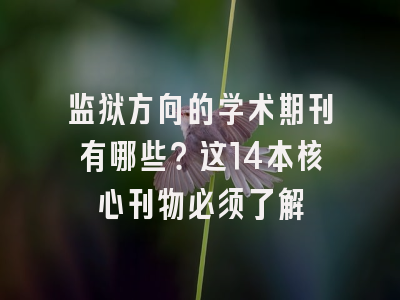 监狱方向的学术期刊有哪些？这14本核心刊物必须了解