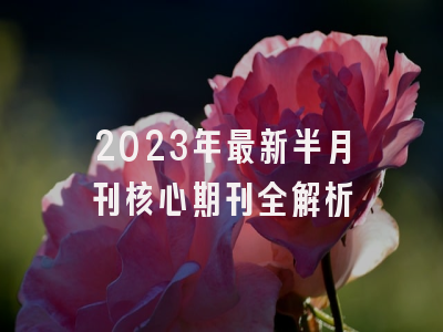 2023年最新半月刊核心期刊全解析