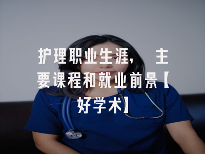 护理职业生涯, 主要课程和就业前景【好学术】