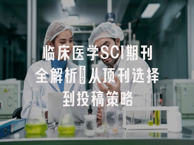 临床医学SCI期刊全解析：从顶刊选择到投稿策略
