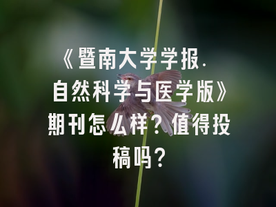 《暨南大学学报. 自然科学与医学版》期刊怎么样？值得投稿吗？