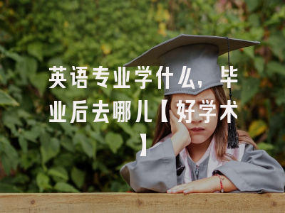 英语专业学什么，毕业后去哪儿【好学术】
